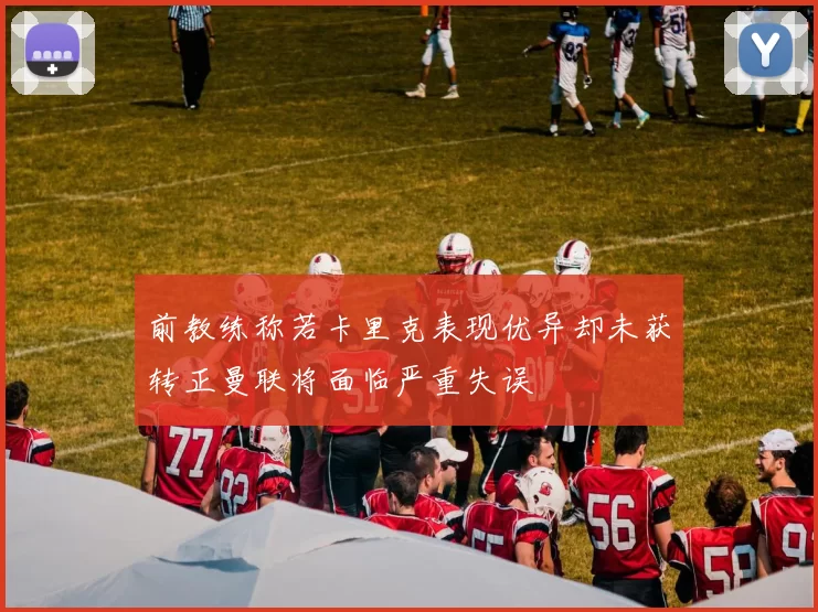 前教练称若卡里克表现优异却未获转正曼联将面临严重失误