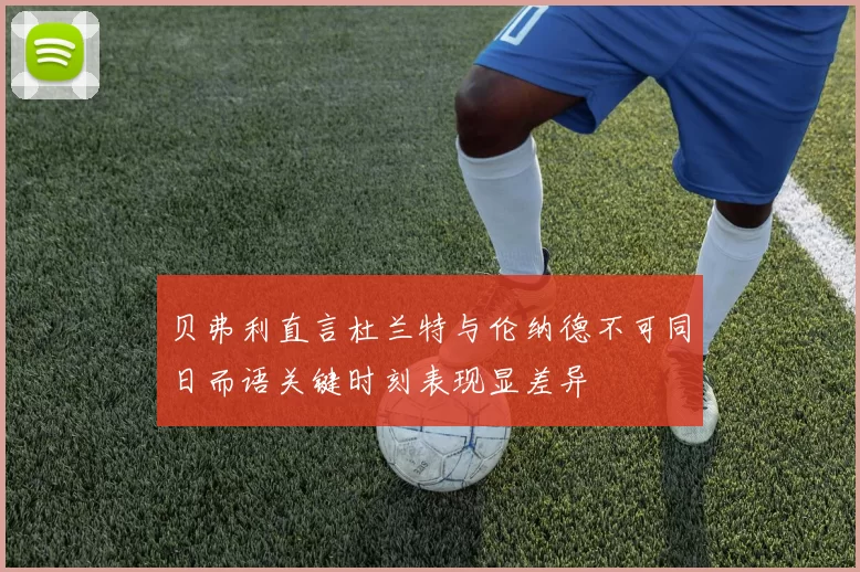 贝弗利直言杜兰特与伦纳德不可同日而语关键时刻表现显差异