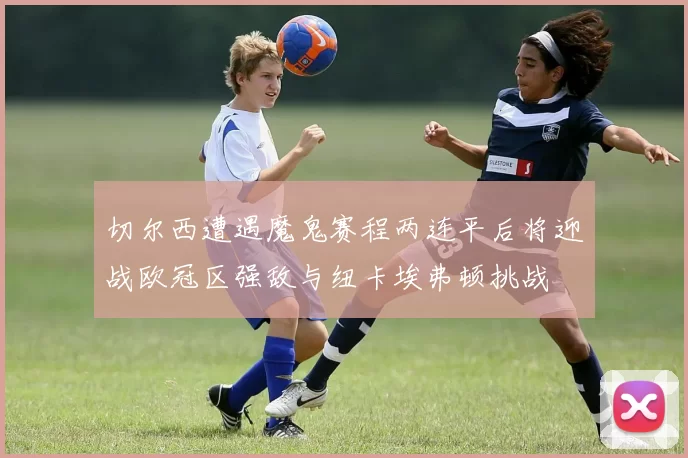 切尔西遭遇魔鬼赛程两连平后将迎战欧冠区强敌与纽卡埃弗顿挑战