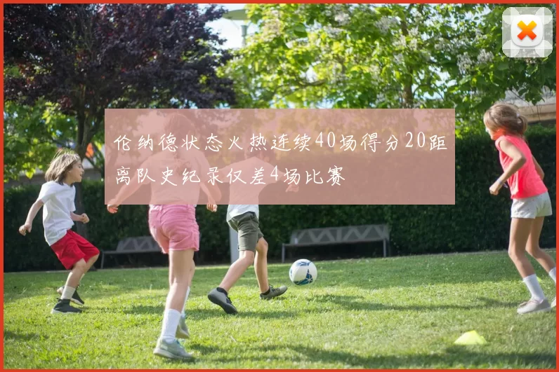伦纳德状态火热连续40场得分20距离队史纪录仅差4场比赛