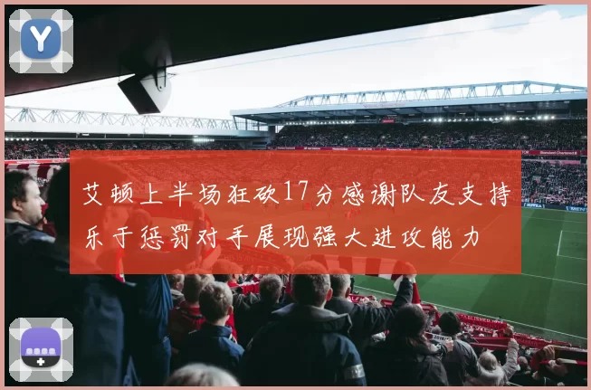 艾顿上半场狂砍17分感谢队友支持乐于惩罚对手展现强大进攻能力
