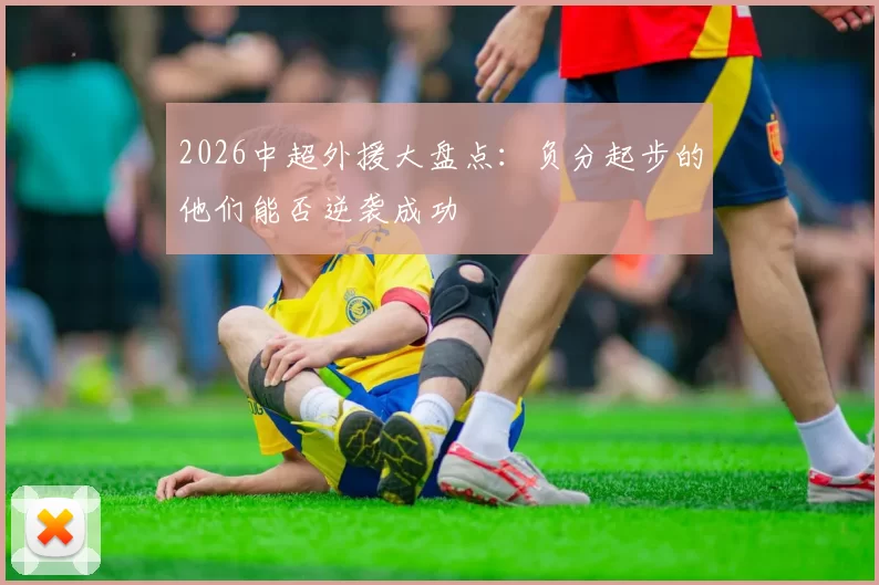 2026中超外援大盘点：负分起步的他们能否逆袭成功