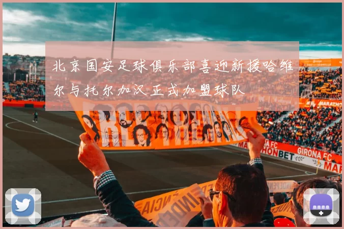 北京国安足球俱乐部喜迎新援哈维尔与托尔加汉正式加盟球队