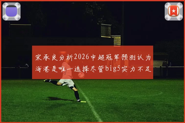 宋承良分析2026中超冠军预测认为海港是唯一选择尽管big5实力不足
