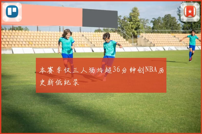 本赛季仅三人场均超36分钟创NBA历史新低纪录