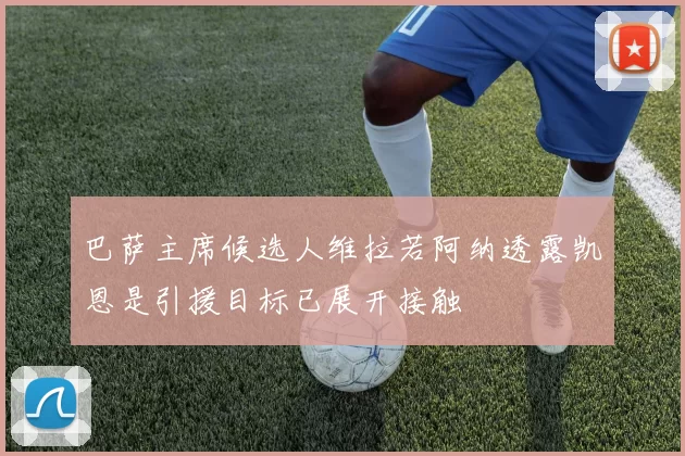 巴萨主席候选人维拉若阿纳透露凯恩是引援目标已展开接触