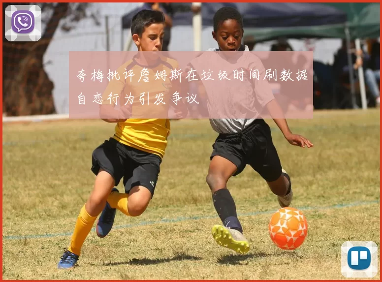 夸梅批评詹姆斯在垃圾时间刷数据自恋行为引发争议