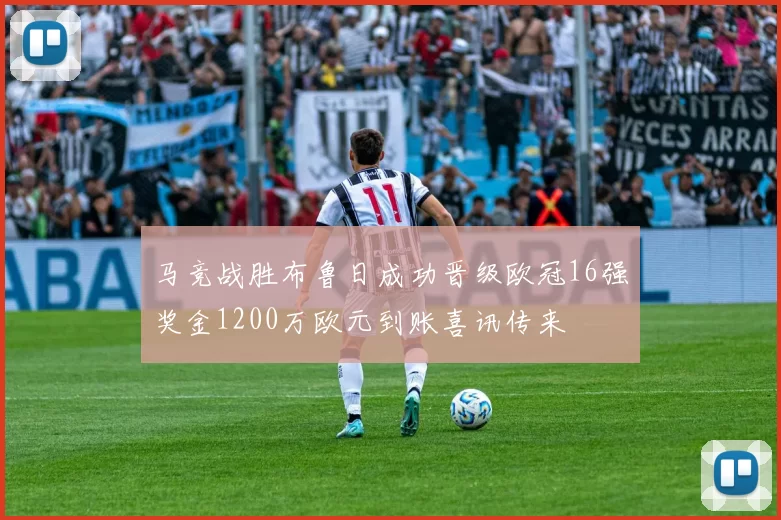 马竞战胜布鲁日成功晋级欧冠16强奖金1200万欧元到账喜讯传来