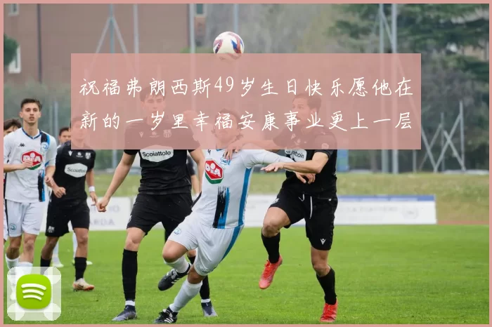 祝福弗朗西斯49岁生日快乐愿他在新的一岁里幸福安康事业更上一层楼