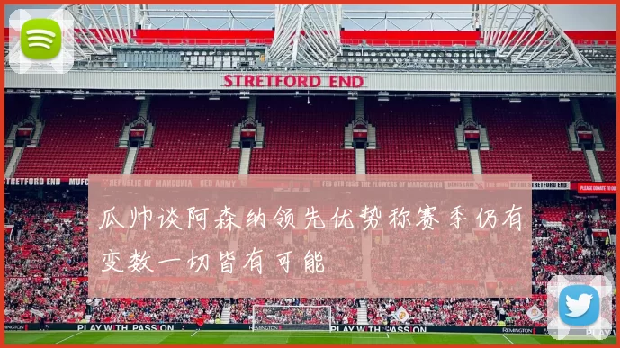 瓜帅谈阿森纳领先优势称赛季仍有变数一切皆有可能