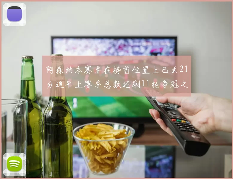 阿森纳本赛季在榜首位置上已丢21分追平上赛季总数还剩11轮争冠之路艰难