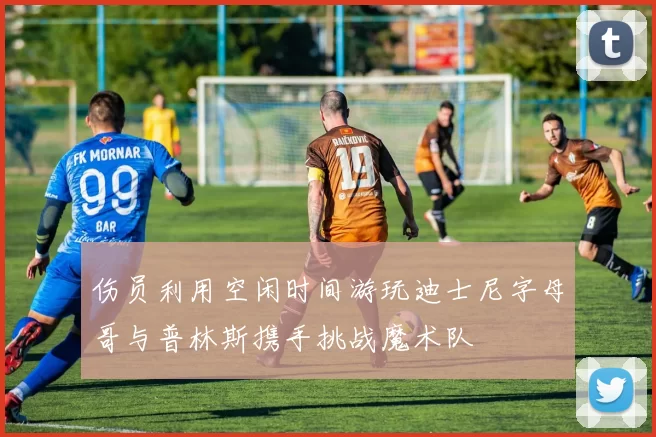 伤员利用空闲时间游玩迪士尼字母哥与普林斯携手挑战魔术队