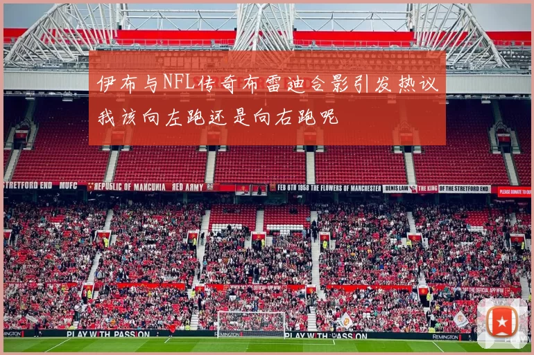 伊布与NFL传奇布雷迪合影引发热议我该向左跑还是向右跑呢