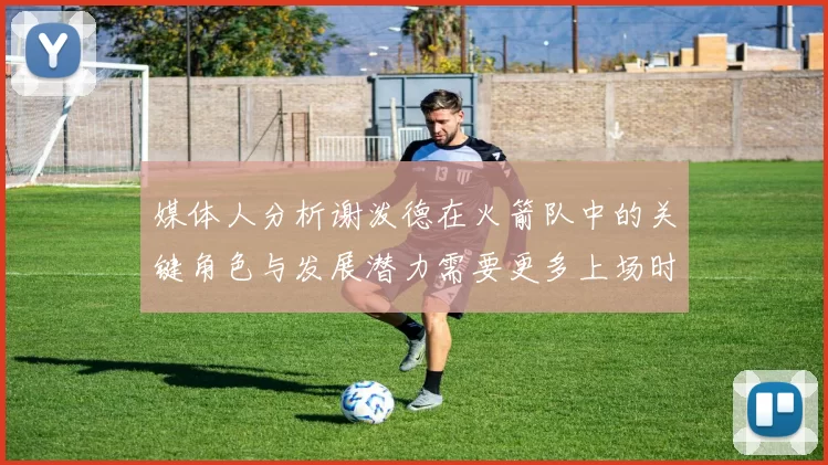 媒体人分析谢泼德在火箭队中的关键角色与发展潜力需要更多上场时间
