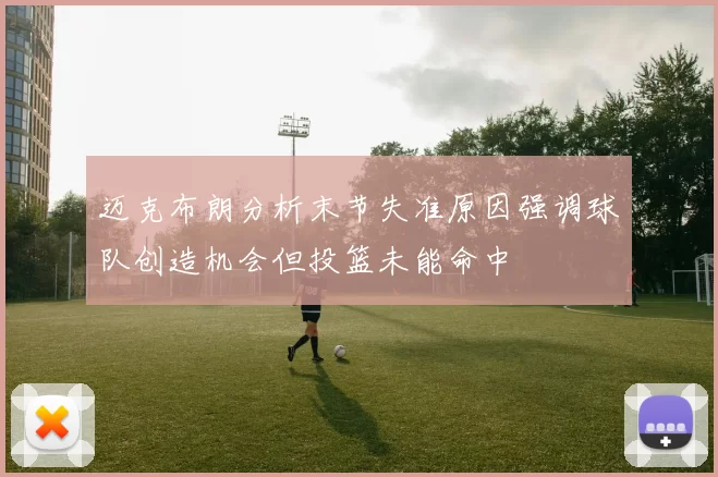 迈克布朗分析末节失准原因强调球队创造机会但投篮未能命中