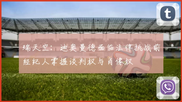 瑞天空：迪奥曼德面临法律挑战前经纪人掌握谈判权与肖像权
