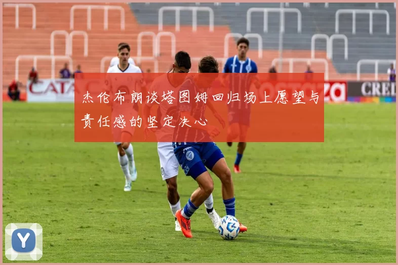 杰伦布朗谈塔图姆回归场上愿望与责任感的坚定决心
