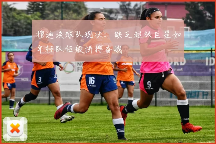 穆迪谈球队现状：缺乏超级巨星如年轻队伍般拼搏奋战