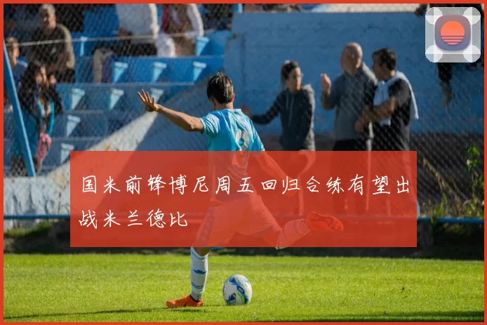 国米前锋博尼周五回归合练有望出战米兰德比