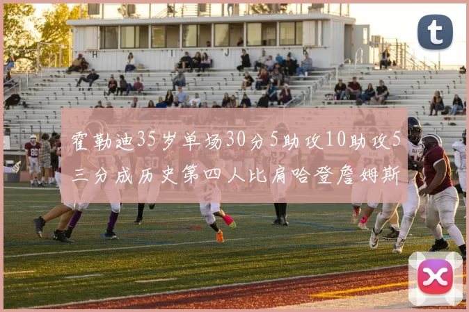 霍勒迪35岁单场30分5助攻10助攻5三分成历史第四人比肩哈登詹姆斯库里